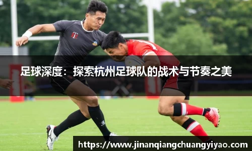 足球深度：探索杭州足球队的战术与节奏之美